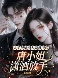 太子爷给别人养孩子后，唐小姐潇洒放手在线阅读