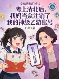 考上清北后，我妈当众注销了我的神级乙游账号在线阅读