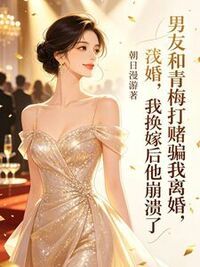 男友和青梅打赌骗我离婚，我换嫁后他崩溃了在线阅读