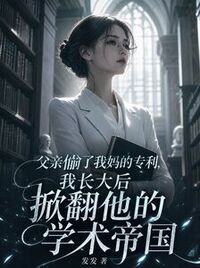 父亲偷了我妈的专利，我长大后掀翻他的学术帝国在线阅读