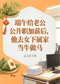 端午给老公升职加薪后，他去女下属家当牛做马在线阅读