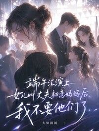端午汇演上女儿叫丈夫初恋妈妈后，我不要他们了在线阅读