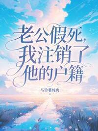 老公假死，我注销了他的户籍在线阅读