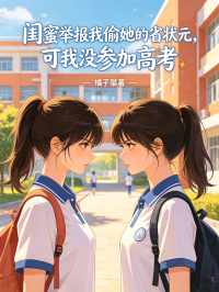 闺蜜举报我偷她的省状元，可我没参加高考在线阅读