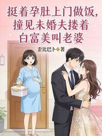 挺着孕肚上门做饭，撞见未婚夫搂着白富美叫老婆在线阅读