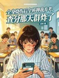 全身烧伤后全班押我弃考，查分那天群炸了在线阅读
