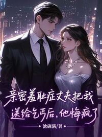 亲密羞耻症丈夫把我送给乞丐后，他悔疯了在线阅读