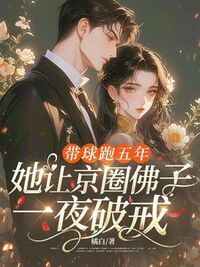 带球跑五年，她让京圈佛子一夜破戒在线阅读
