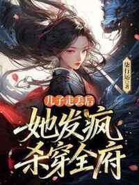 儿子走丢后，她发疯杀穿全府在线阅读