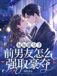 玩玩就分手，前男友怎么强取豪夺！在线阅读