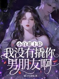 小白花上位，我没有撬你男朋友啊？在线阅读