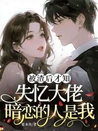 被渣后才知，失忆大佬暗恋的人是我在线阅读