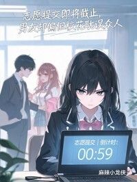志愿提交即将截止，男友却偏袒校花耽误众人在线阅读