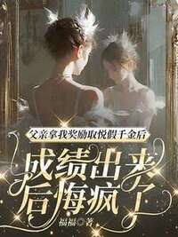 父亲拿我奖励取悦假千金后，成绩出来后悔疯了在线阅读