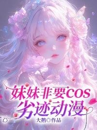 妹妹非要cos劣迹动漫在线阅读