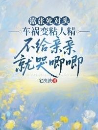嚣张死对头车祸变粘人精，不给亲亲就哭唧唧在线阅读