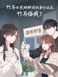 竹马女友掰断我的身份证后，他悔疯了在线阅读