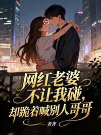 网红老婆不让我碰，却跪着喊别人哥哥在线阅读