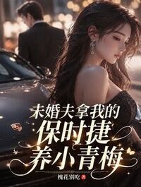 未婚夫拿我的保时捷养小青梅在线阅读