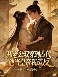 和老公双穿到古代，他当皇帝我造反在线阅读