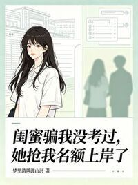 闺蜜骗我没考过，她抢我名额上岸了在线阅读