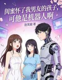 闺蜜怀了我男友的孩子，可他是机器人啊在线阅读