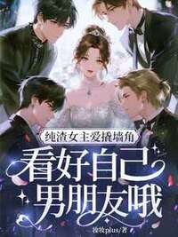 纯渣女主爱撬墙角，看好自己男朋友哦在线阅读