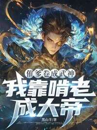 催爹卷成武神，我靠啃老成大帝在线阅读