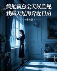 疯批霸总全天候监视，我瞒天过海奔赴自由在线阅读