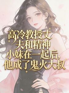 高冷教授丈夫和精神小妹在一起后，他成了鬼火大叔在线阅读