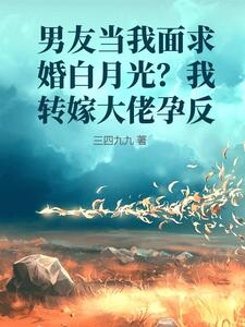 男友当我面求婚白月光？我转嫁大佬孕反在线阅读