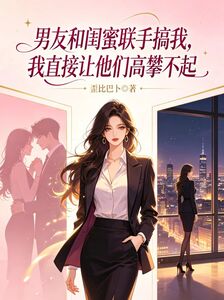 男友和闺蜜联手搞我，我直接让他们高攀不起在线阅读