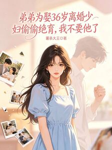 弟弟为娶36岁离婚少妇偷偷绝育，我不要他了在线阅读