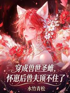 穿成兽世圣雌，怀崽后兽夫顶不住了在线阅读