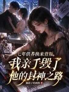 七年供养换来背叛，我亲手毁了他的封神之路在线阅读