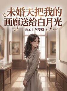 未婚夫把我的画廊送给白月光在线阅读