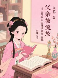 父亲被流放，丈夫却在为表妹准备及笄礼在线阅读