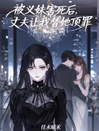 被义妹害死后，丈夫让我替她顶罪在线阅读