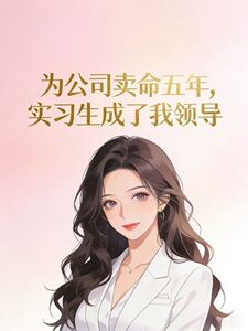 为公司卖命五年，实习生成了我领导在线阅读