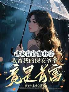 洪灾背锅被开除，收留我的保安爷爷竟是首富在线阅读