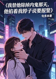 我替他除掉内鬼那天，他掐着我脖子说要报警在线阅读