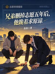 被兄弟删掉志愿五年后，他跪着求原谅在线阅读