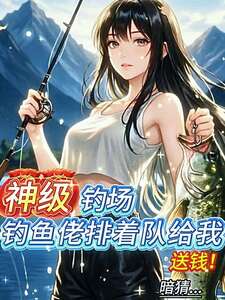 神级钓场，钓鱼佬排着队给我送钱在线阅读