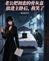 老公把初恋的骨灰盒放进主卧后，我笑了在线阅读