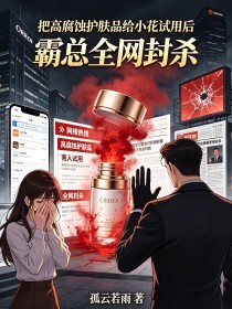 把高腐蚀护肤品给小花试用后，霸总全网封杀在线阅读