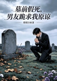 墓前假死，男友跪求我原谅在线阅读