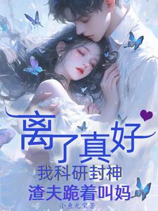 离了真好，我科研封神渣夫跪着叫妈在线阅读