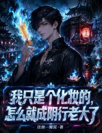 我只是个化妆的，怎么就成阴行老大了在线阅读