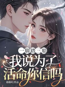 一脚踏三船，我说为了活命你信吗？在线阅读